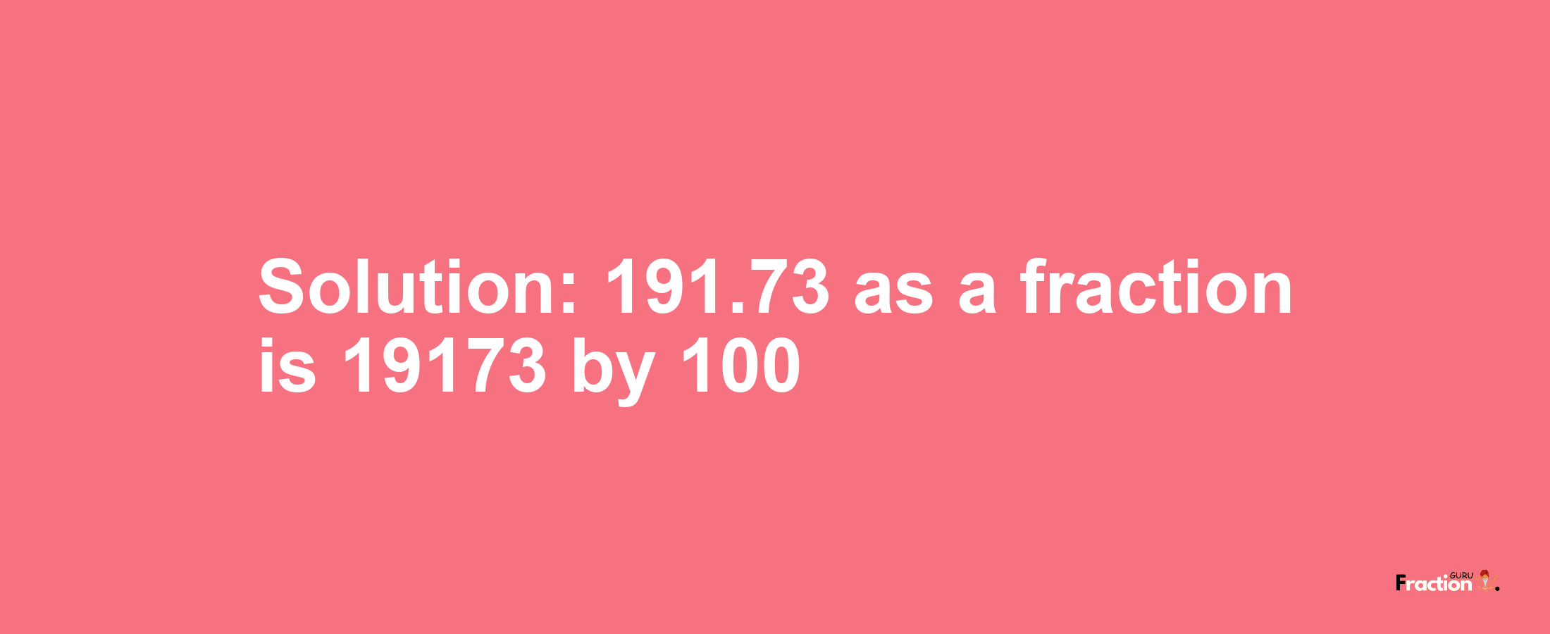 Solution:191.73 as a fraction is 19173/100